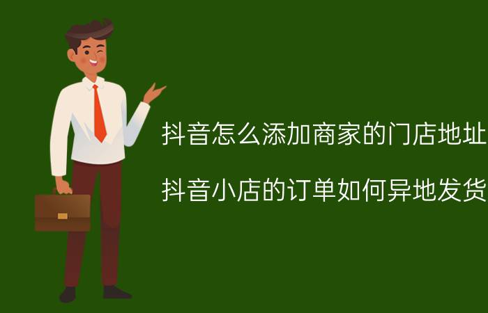 抖音怎么添加商家的门店地址 抖音小店的订单如何异地发货？